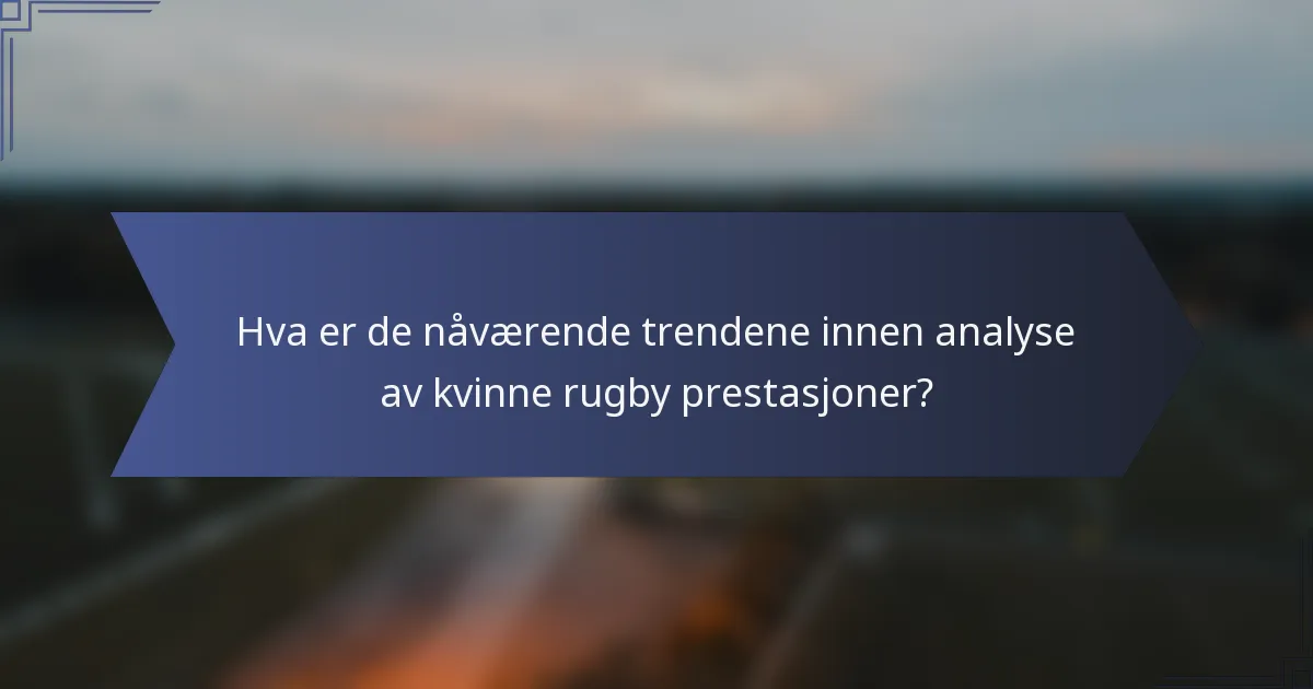 Hva er de nåværende trendene innen analyse av kvinne rugby prestasjoner?