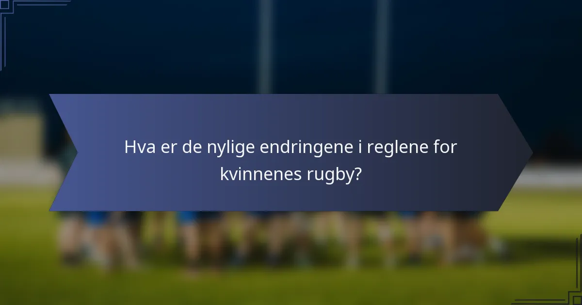 Hva er de nylige endringene i reglene for kvinnenes rugby?