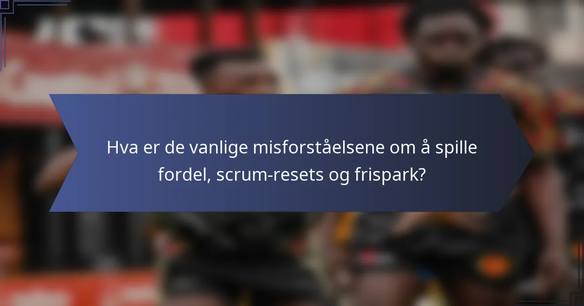 Hva er de vanlige misforståelsene om å spille fordel, scrum-resets og frispark?