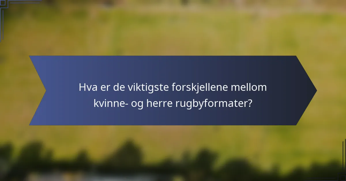 Hva er de viktigste forskjellene mellom kvinne- og herre rugbyformater?