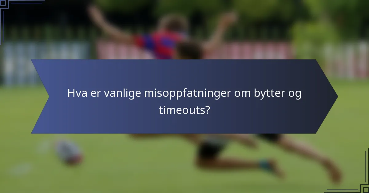 Hva er vanlige misoppfatninger om bytter og timeouts?
