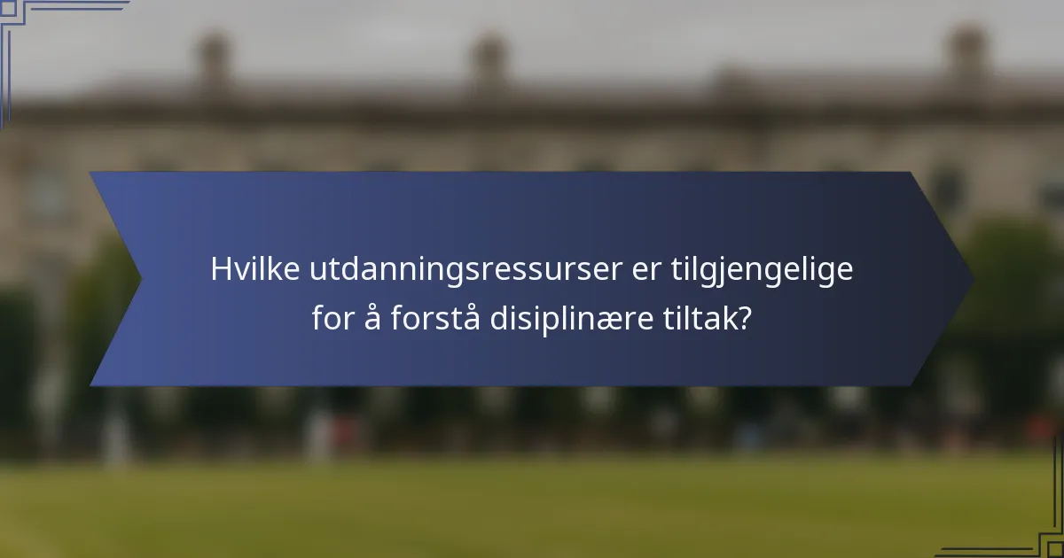 Hvilke utdanningsressurser er tilgjengelige for å forstå disiplinære tiltak?