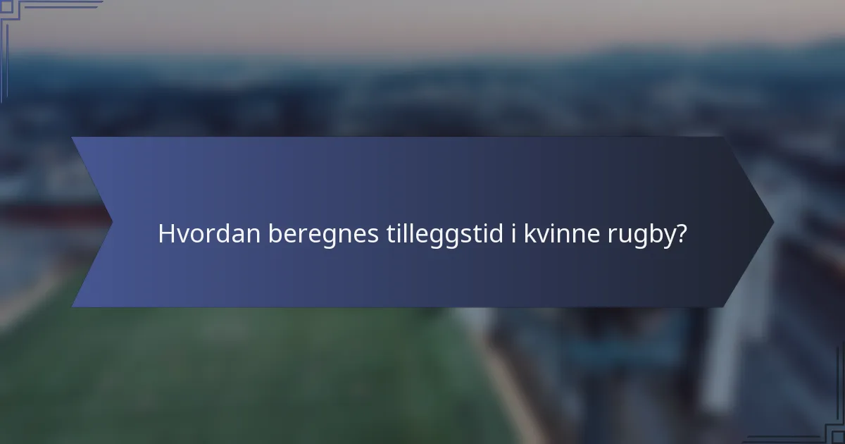 Hvordan beregnes tilleggstid i kvinne rugby?