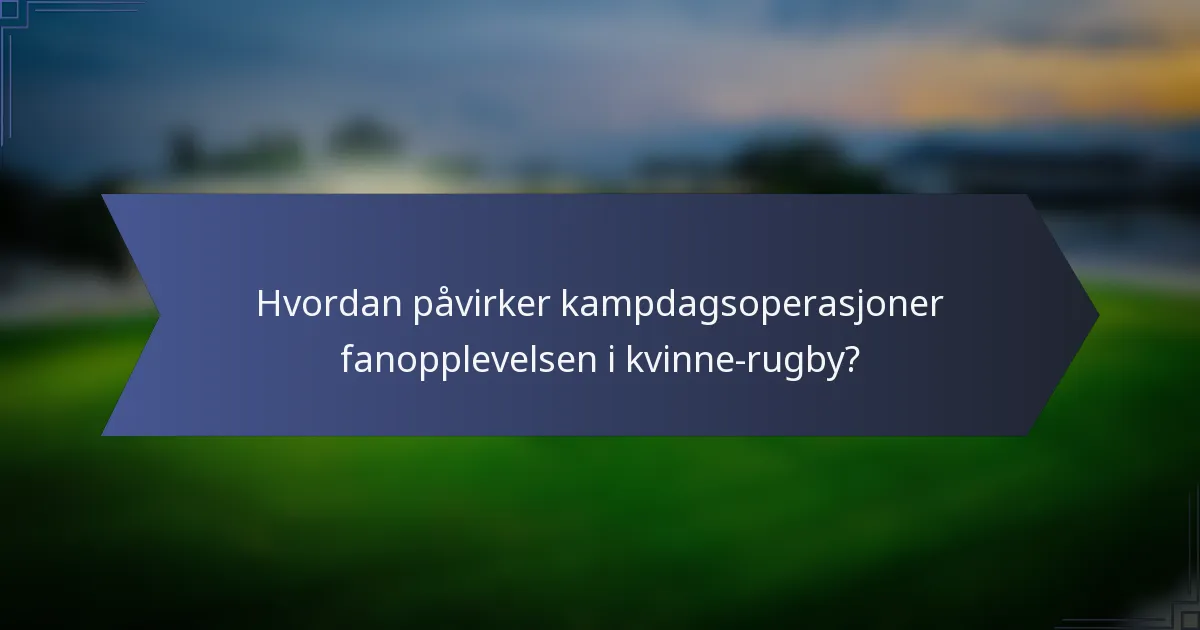 Hvordan påvirker kampdagsoperasjoner fanopplevelsen i kvinne-rugby?