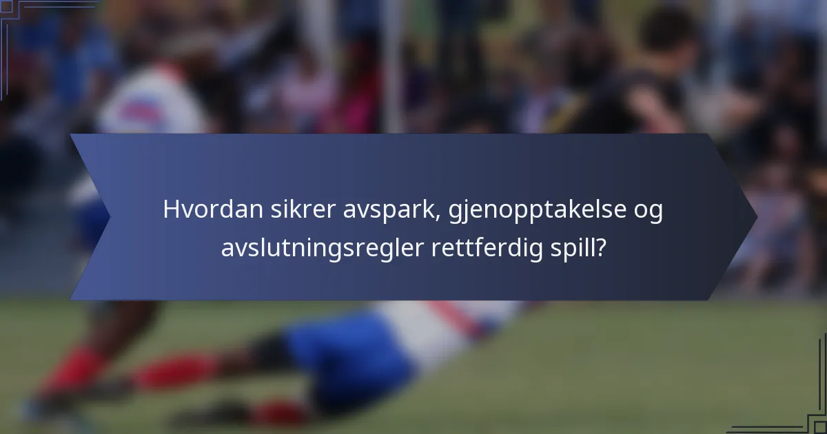 Hvordan sikrer avspark, gjenopptakelse og avslutningsregler rettferdig spill?